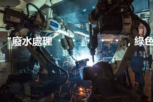 “廢水處理，綠色環(huán)保新篇章”